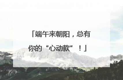端午来朝阳，总有你的“心动款”！