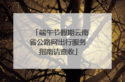 端午节假期云南省公路网出行服务指南请查收