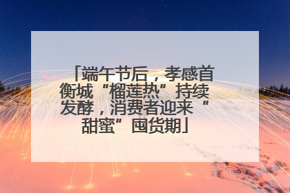 端午节后，孝感首衡城“榴莲热”持续发酵，消费者迎来“甜蜜”囤货期