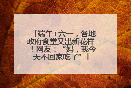 端午+六一，各地政府食堂又出新花样！网友：“妈，我今天不回家吃了”