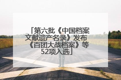 第六批《中国档案文献遗产名录》发布《百团大战档案》等52项入选