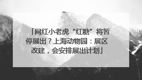 网红小老虎“红糖”将暂停展出？上海动物园：展区改建，会安排展出计划