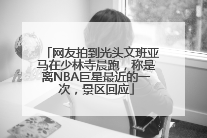 网友拍到光头文班亚马在少林寺晨跑，称是离NBA巨星最近的一次，景区回应