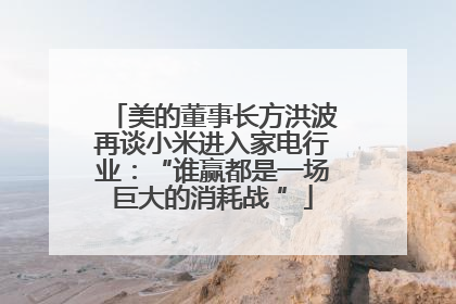 美的董事长方洪波再谈小米进入家电行业：“谁赢都是一场巨大的消耗战 ”