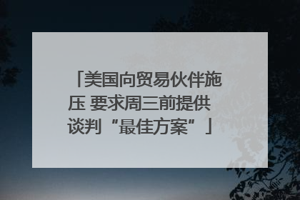 美国向贸易伙伴施压 要求周三前提供谈判“最佳方案”