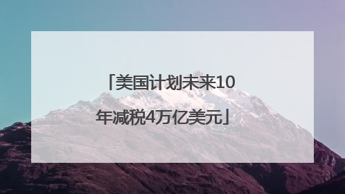 美国计划未来10年减税4万亿美元