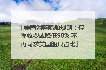 美国调整船舶规则：停靠收费或降低90% 不再苛求美国船只占比
