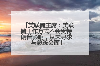 美联储主席：美联储工作方式不会受特朗普影响，从未寻求与总统会面
