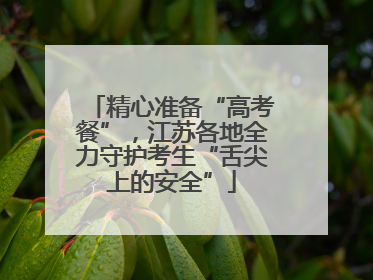 精心准备“高考餐”，江苏各地全力守护考生“舌尖上的安全”