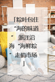 粽叶包住“海的味道” 浙江沿海“海鲜粽”走俏市场