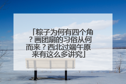粽子为何有四个角？画团扇的习俗从何而来？西北过端午原来有这么多讲究