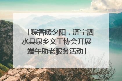 粽香暖夕阳，济宁泗水县泉乡义工协会开展端午助老服务活动