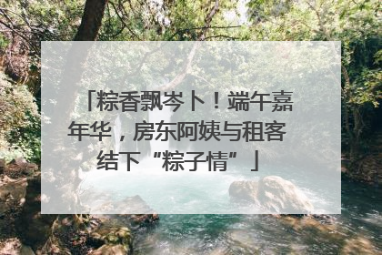 粽香飘岑卜！端午嘉年华，房东阿姨与租客结下“粽子情”