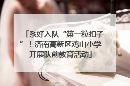 系好入队“第一粒扣子”！济南高新区鸡山小学开展队前教育活动