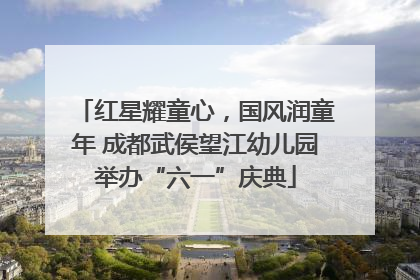 红星耀童心，国风润童年 成都武侯望江幼儿园举办“六一”庆典