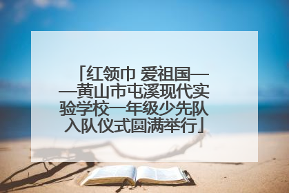 红领巾 爱祖国——黄山市屯溪现代实验学校一年级少先队入队仪式圆满举行