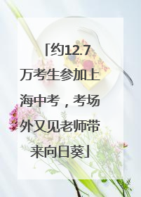 约12.7万考生参加上海中考，考场外又见老师带来向日葵
