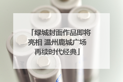 绿城封面作品即将亮相 温州鹿城广场再续时代经典