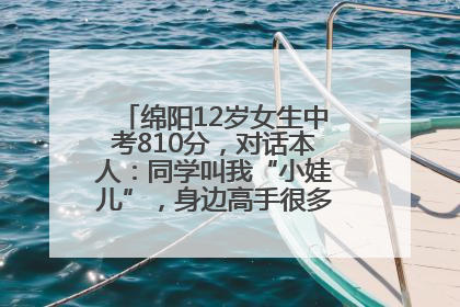 绵阳12岁女生中考810分，对话本人：同学叫我“小娃儿”，身边高手很多，我一直在追赶