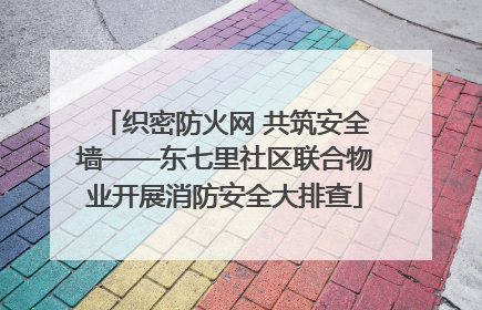 织密防火网 共筑安全墙——东七里社区联合物业开展消防安全大排查