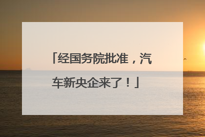 经国务院批准，汽车新央企来了！