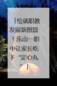 绘就职教发展新图景！乐山一职中让家长吃下“定心丸”
