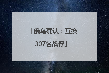 俄乌确认：互换307名战俘