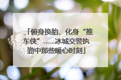 俯身换胎、化身“推车侠”……冰城交警执勤中那些暖心时刻