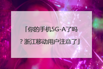 你的手机5G-A了吗？浙江移动用户注意了
