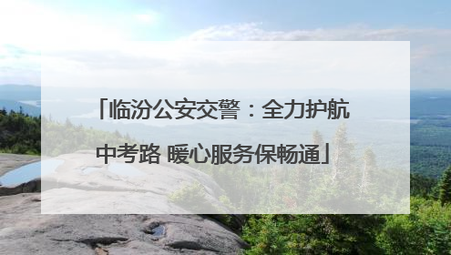 临汾公安交警：全力护航中考路 暖心服务保畅通