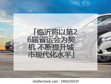 临沂将以第26届省运会为契机 不断提升城市现代化水平