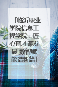 临沂职业学院信息工程学院：匠心育才谋发展 数智赋能谱新篇