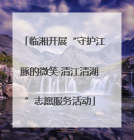 临湘开展“守护江豚的微笑·清江清湖”志愿服务活动