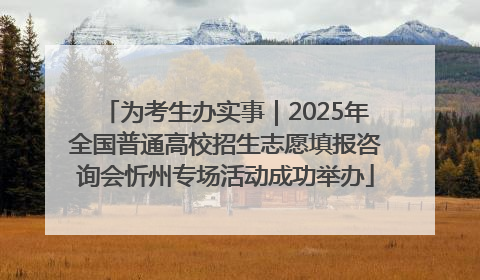 为考生办实事｜2025年全国普通高校招生志愿填报咨询会忻州专场活动成功举办