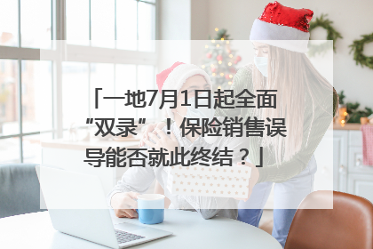 一地7月1日起全面“双录”！保险销售误导能否就此终结？