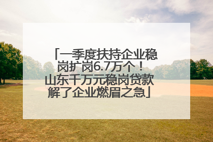 一季度扶持企业稳岗扩岗6.7万个！山东千万元稳岗贷款解了企业燃眉之急