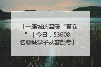 一座城的温暖“答卷”｜今日，53608名聊城学子从容赴考