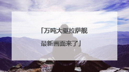 万吨大驱拉萨舰最新画面来了
