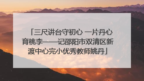 三尺讲台守初心 一片丹心育桃李——记邵阳市双清区新渡中心完小优秀教师姚丹