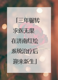 三年辗转求医无果 在济南红绘系统治疗后迎来新生