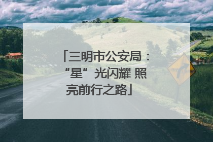 三明市公安局：“星”光闪耀 照亮前行之路