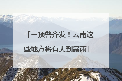 三预警齐发！云南这些地方将有大到暴雨