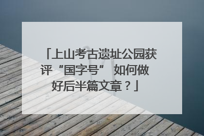 上山考古遗址公园获评“国字号” 如何做好后半篇文章？