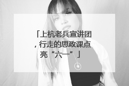 上杭老兵宣讲团，行走的思政课点亮“六一”