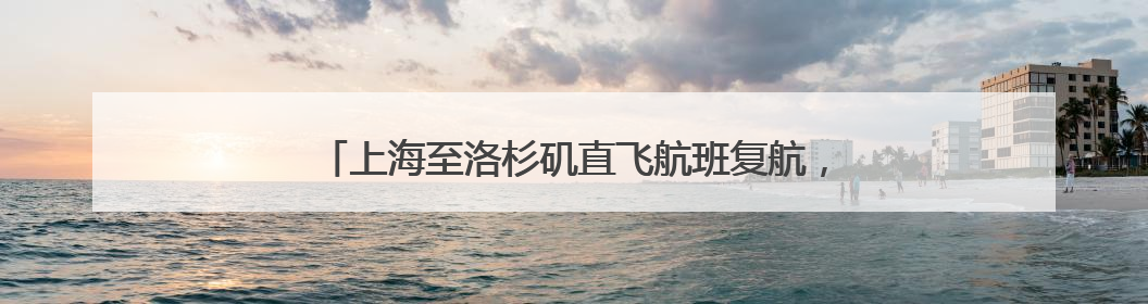 上海至洛杉矶直飞航班复航，至中亚国家航线又将开通一条