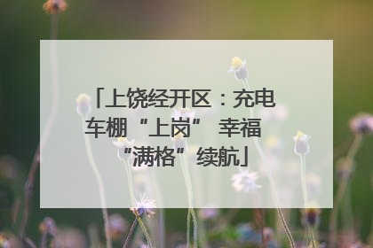 上饶经开区：充电车棚“上岗” 幸福“满格”续航