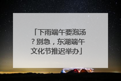 下雨端午要泡汤？别急，东湖端午文化节推迟举办
