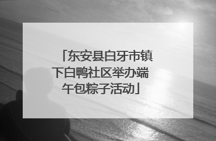 东安县白牙市镇下白鸭社区举办端午包粽子活动