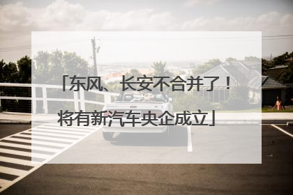 东风、长安不合并了！将有新汽车央企成立