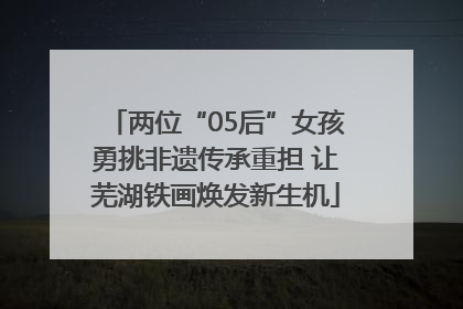 两位“05后”女孩勇挑非遗传承重担 让芜湖铁画焕发新生机